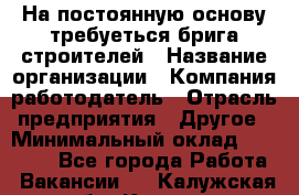 На постоянную основу требуеться брига строителей › Название организации ­ Компания-работодатель › Отрасль предприятия ­ Другое › Минимальный оклад ­ 20 000 - Все города Работа » Вакансии   . Калужская обл.,Калуга г.